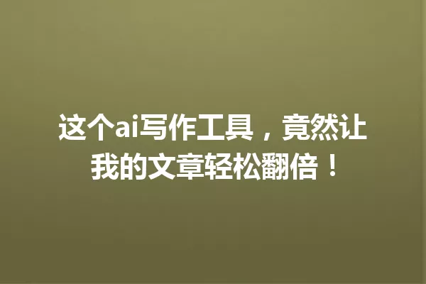 这个ai写作工具，竟然让我的文章轻松翻倍！一