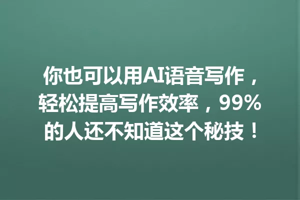 你也可以用AI语音写作，轻松提高写作效率，99%的人还不知道这个秘技！一