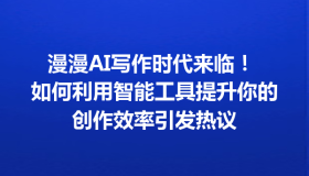 漫漫AI写作时代来临！ 如何利用智能工具提升你的创作效率引发热议