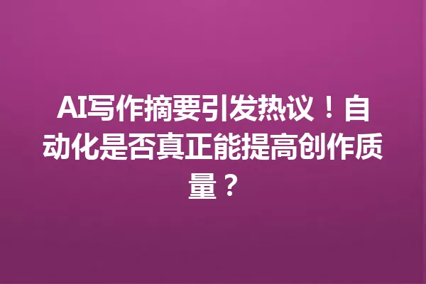 AI写作摘要引发热议!自动化是否真正能提高创作质量?一