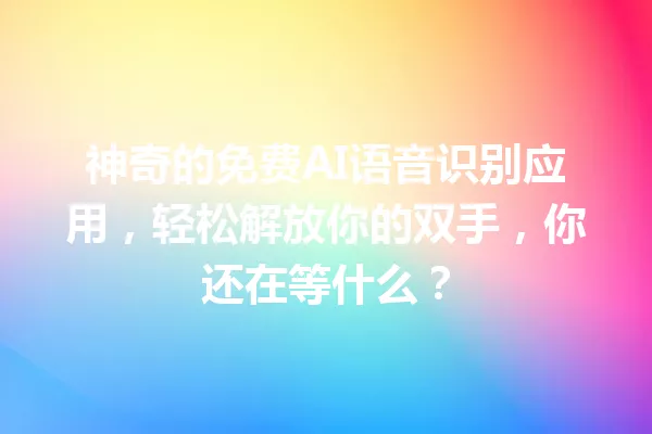 神奇的免费AI语音识别应用，轻松解放你的双手，你还在等什么？一