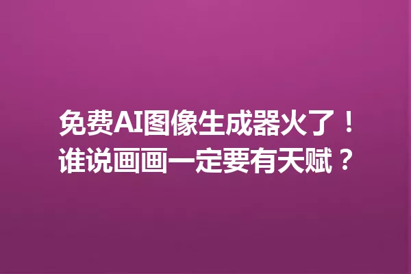 免费AI图像生成器火了!谁说画画一定要有天赋?一