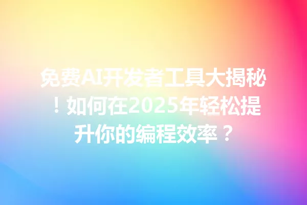免费AI开发者工具大揭秘！如何在2025年轻松提升你的编程效率？一