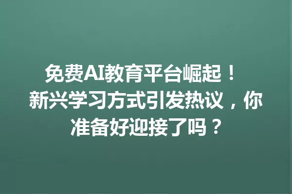 免费AI教育平台崛起！新兴学习方式引发热议，你准备好迎接了吗？一