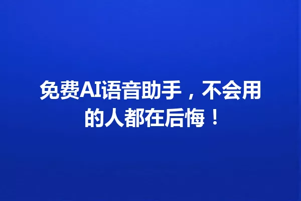 免费AI语音助手，不会用的人都在后悔！一