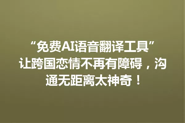 “免费AI语音翻译工具”让跨国恋情不再有障碍,沟通无距离太神奇!一