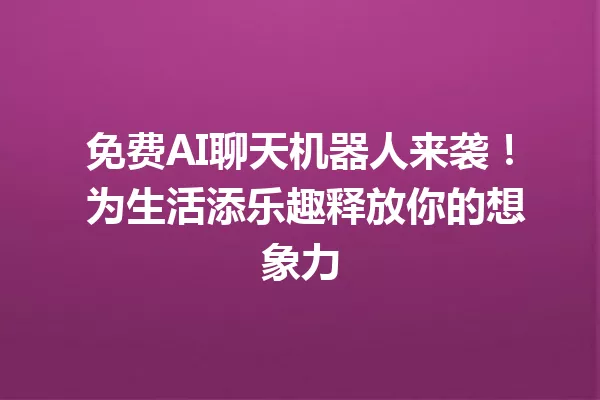 免费AI聊天机器人来袭！为生活添乐趣释放你的想象力 一