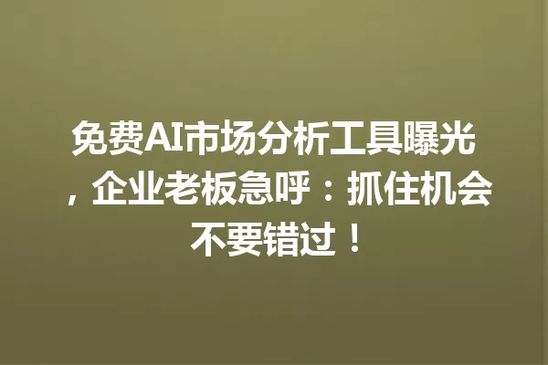 免费AI市场分析工具曝光，企业老板急呼：抓住机会不要错过！一