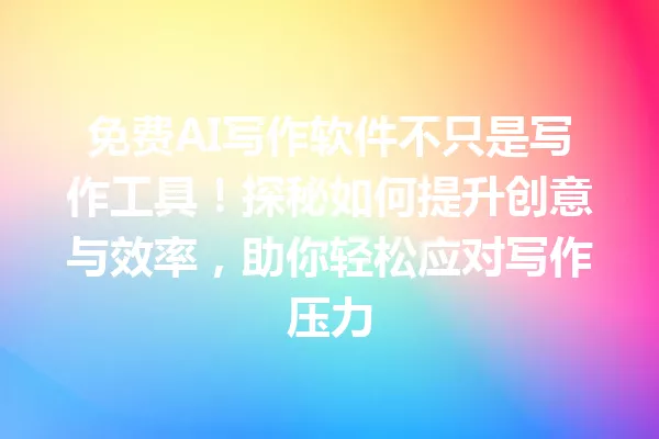 免费AI写作软件不只是写作工具！探秘如何提升创意与效率，助你轻松应对写作压力 一