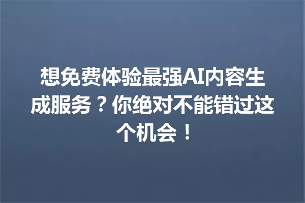 想免费体验最强AI内容生成服务?你绝对不能错过这个机会!一