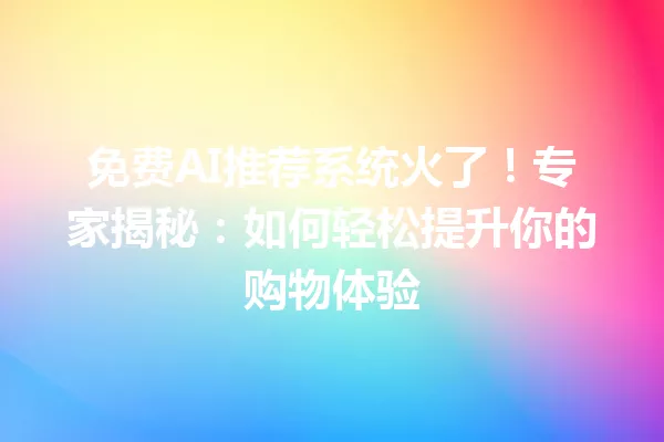 免费AI推荐系统火了!专家揭秘:如何轻松提升你的购物体验 一