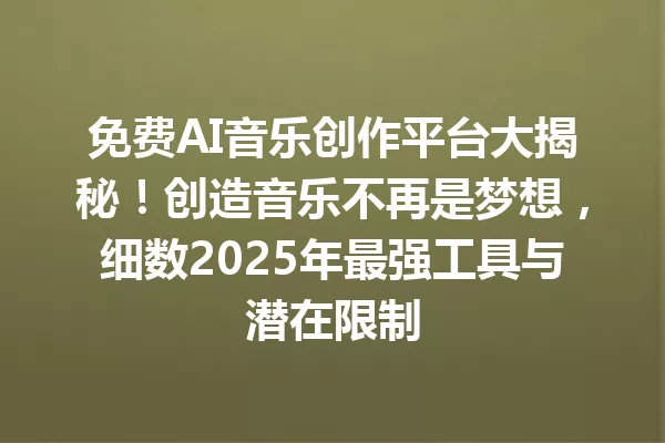 免费AI音乐创作平台大揭秘！创造音乐不再是梦想，细数2025年最强工具与潜在限制 一