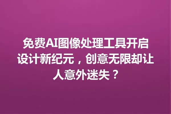 免费AI图像处理工具开启设计新纪元,创意无限却让人意外迷失?一