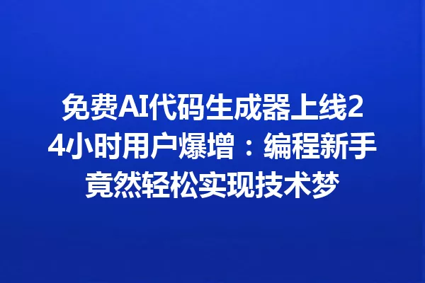 免费AI代码生成器上线24小时用户爆增:编程新手竟然轻松实现技术梦 一