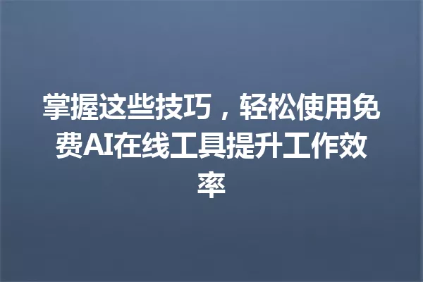 掌握这些技巧,轻松使用免费AI在线工具提升工作效率 一