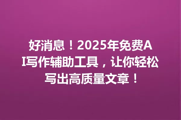 好消息!2025年免费AI写作辅助工具,让你轻松写出高质量文章!一