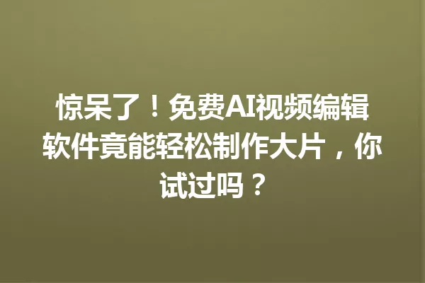 惊呆了!免费AI视频编辑软件竟能轻松制作大片,你试过吗?一