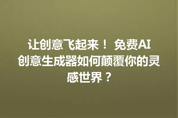 让创意飞起来！免费AI创意生成器如何颠覆你的灵感世界？一