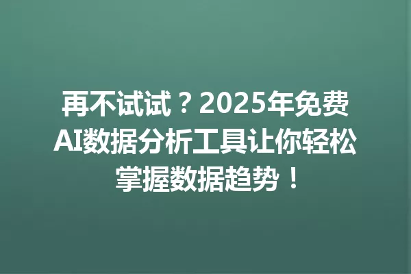 再不试试？2025年免费AI数据分析工具让你轻松掌握数据趋势！一