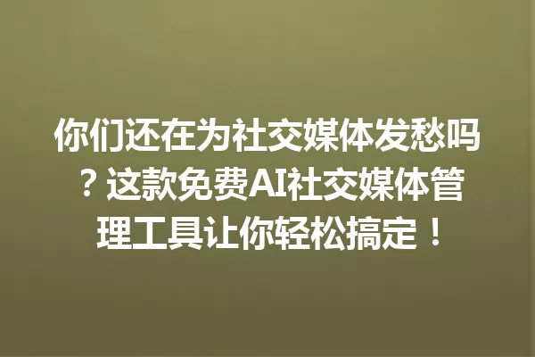 你们还在为社交媒体发愁吗？这款免费AI社交媒体管理工具让你轻松搞定！一