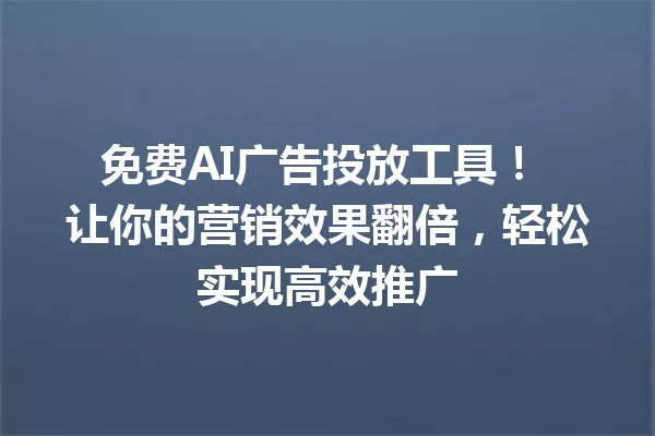 免费AI广告投放工具！让你的营销效果翻倍，轻松实现高效推广 一