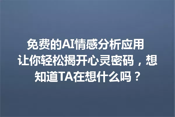 免费的AI情感分析应用 让你轻松揭开心灵密码，想知道TA在想什么吗？一